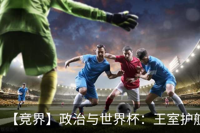 【竞界】政治与世界杯：王室护航球队 落魄政客现眼