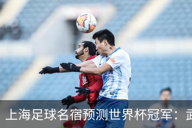 上海足球名宿预测世界杯冠军：武磊预测巴西 吴曦预测法国夺冠
