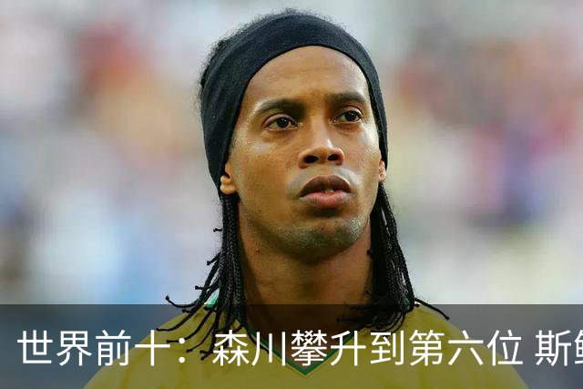 世界前十：森川攀升到第六位 斯鲍重回前十