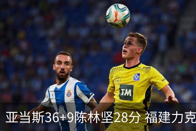 亚当斯36+9陈林坚28分 福建力克北控终结8连败