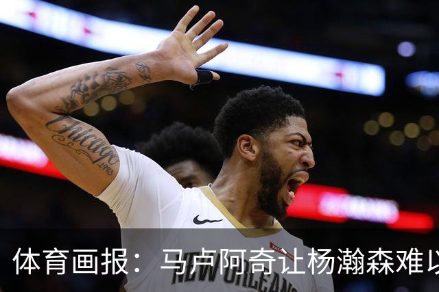 体育画报：马卢阿奇让杨瀚森难以招架 后者很难适应NBA的内线对抗