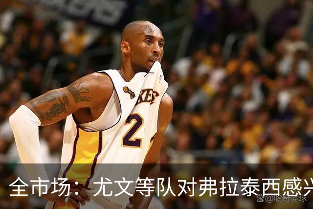 全市场：尤文等队对弗拉泰西感兴趣，但暂无报价