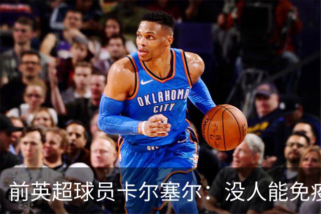 前英超球员卡尔塞尔：没人能免疫心理困扰，请球迷在新赛季多看一眼身旁人