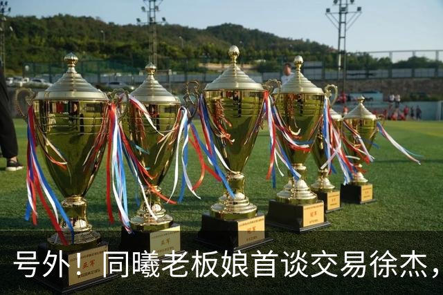 号外！同曦老板娘首谈交易徐杰，朱总冤大头？新帅已有人选！