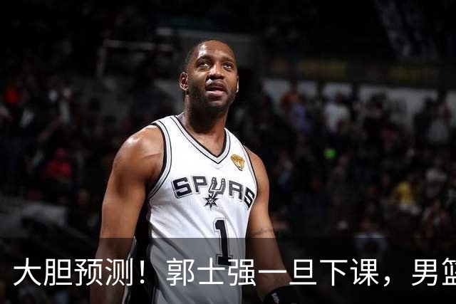 大胆预测！郭士强一旦下课，男篮新主帅99％在以下会在这三人之间产生
