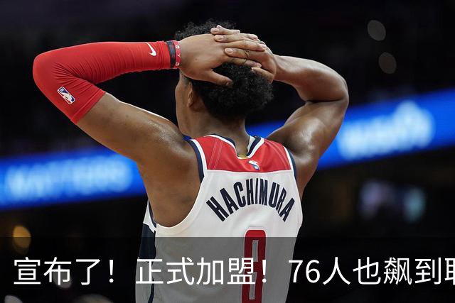 宣布了！正式加盟！76人也飙到联盟第一了...