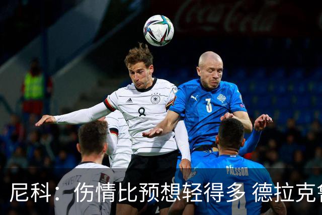尼科：伤情比预想轻得多 德拉克鲁兹没道歉但我不在乎
