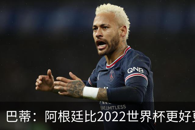 巴蒂：阿根廷比2022世界杯更好更有经验，我看到梅西充满动力