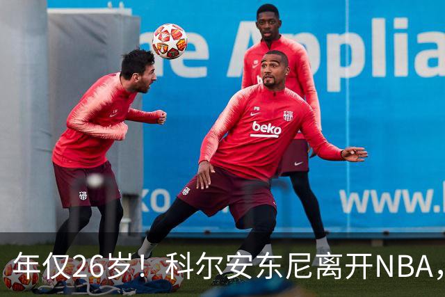 年仅26岁！科尔安东尼离开NBA，英格尔斯盛赞老队友