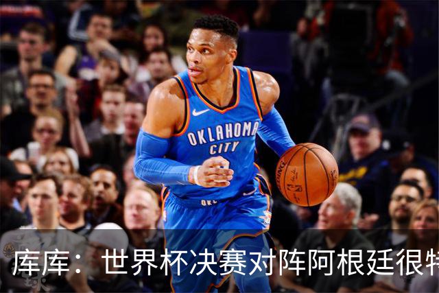 库库：世界杯决赛对阵阿根廷很特别，最重要的是享受比赛