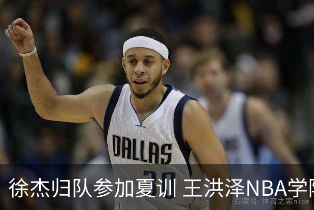 徐杰归队参加夏训 王洪泽NBA学院赛砍15+3+2 朱总上交两外援续约权