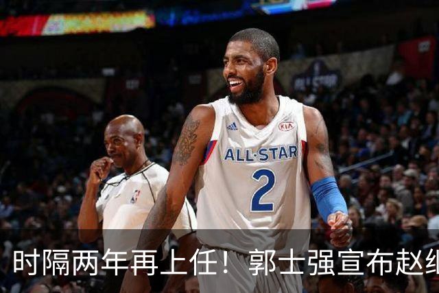时隔两年再上任！郭士强宣布赵继伟任男篮队长 率队征战世预赛