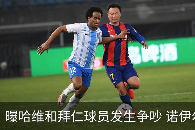 曝哈维和拜仁球员发生争吵 诺伊尔让他闭嘴