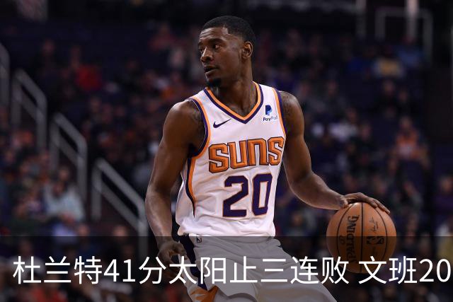 杜兰特41分太阳止三连败 文班20分马刺遭逆转