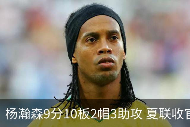 杨瀚森9分10板2帽3助攻 夏联收官战开拓者负爵士