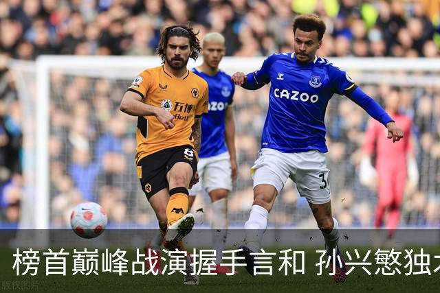 榜首巅峰战演握手言和 孙兴慜独木难支延续火热状态