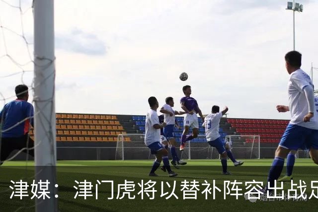 津媒：津门虎将以替补阵容出战足协杯，保级重要性远大于足协杯