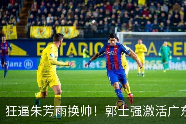 狂逼朱芳雨换帅！郭士强激活广东最强王牌，将取代杜锋执教宏远？