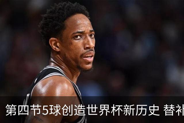 第四节5球创造世界杯新历史 替补轰4球亦是史上第二次
