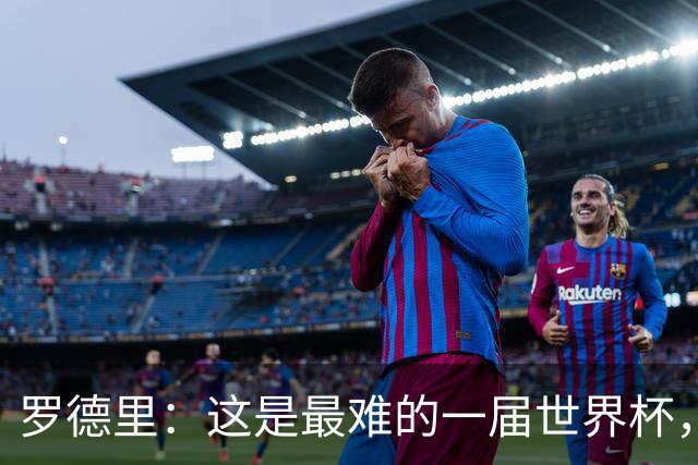 罗德里：这是最难的一届世界杯，我们击败了拥有梅西的阿根廷