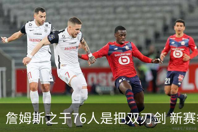 詹姆斯之于76人是把双刃剑 新赛季需直面六大隐患？