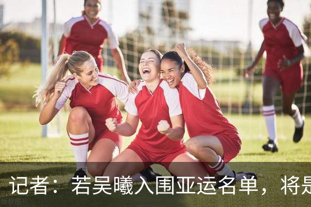 记者：若吴曦入围亚运名单，将是他时隔近3年再次披上国字号战袍