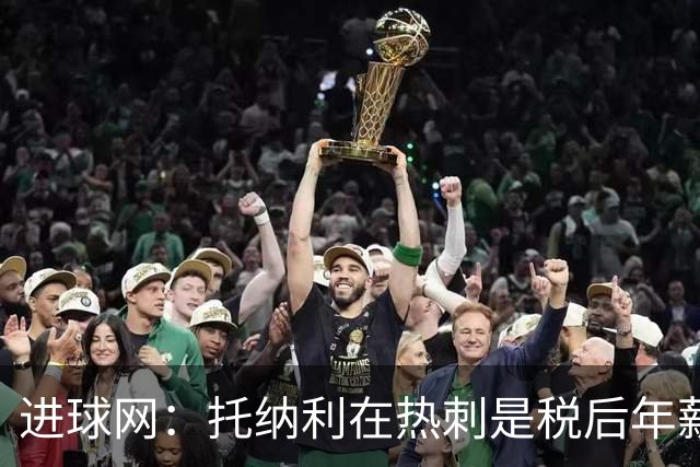 进球网：托纳利在热刺是税后年薪1200万欧，在纽卡时为800万欧