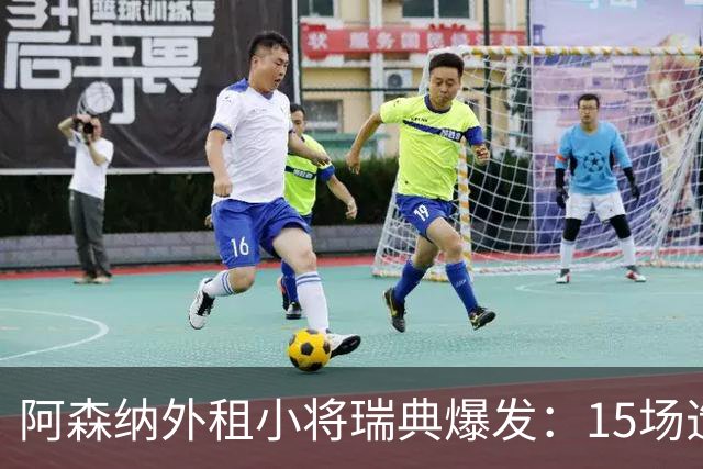 阿森纳外租小将瑞典爆发：15场造10球，另一劲旅已启动转会谈判