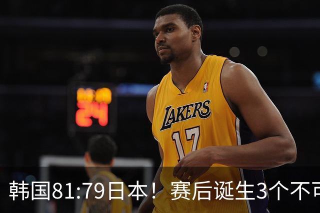韩国81:79日本！赛后诞生3个不可思议，中国男篮惊险中国台北太冤