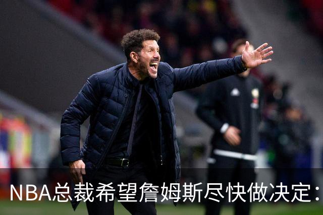 NBA总裁希望詹姆斯尽快做决定：影响安排赛程，揭幕、圣诞大战等